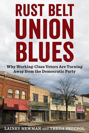 Rust Belt Union Blues: Why Working-Class Voters Are Turning Away from the Democratic Party by Lainey Newman, Theda Skocpol