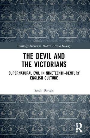 The Devil and the Victorians: Supernatural Evil in Nineteenth-Century English Culture by Sarah Bartels