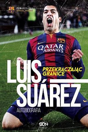 Luis Suarez. Przekraczając granice. Autobiografia by Luis Suárez, Sid Lowe, Peter Jenson