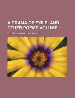 A Drama of Exile; And Other Poems Volume 1 by Elizabeth Barrett Browning