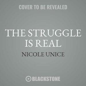 The Struggle Is Real: Getting Better at Life, Stronger in Faith, and Free from the Stuff Keeping You Stuck by Nicole Unice