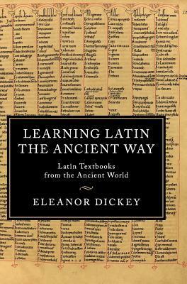 Learning Latin the Ancient Way: Latin Textbooks from the Ancient World by Eleanor Dickey