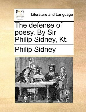 The Defense of Poesy. by Sir Philip Sidney, Kt. by Philip Sidney