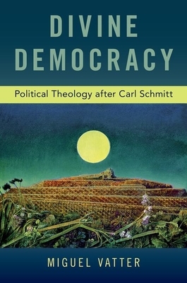 Divine Democracy: Political Theology After Carl Schmitt by Miguel Vatter