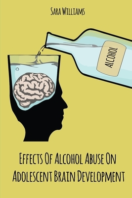 Effects Of Alcohol Abuse On Adolescent Brain Development by Sara Williams
