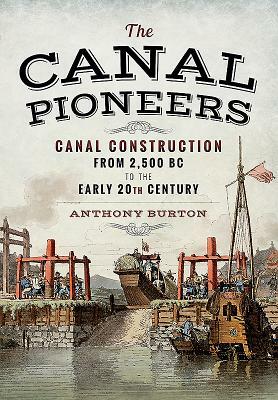 The Canal Pioneers: Canal Construction from 2,500 BC to the Early 20th Century by Anthony Burton