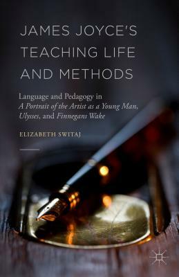 James Joyce's Teaching Life and Methods: Language and Pedagogy in a Portrait of the Artist as a Young Man, Ulysses, and Finnegans Wake by Elizabeth Switaj