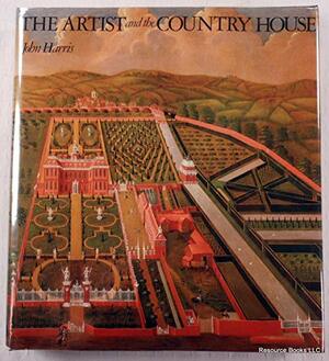 The Artist and the Country House: A History of Country House and Garden View Painting in Britain, 1540-1870 by John Harris