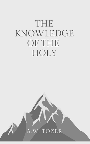 The Knowledge of the Holy: What God is Like by A.W. Tozer
