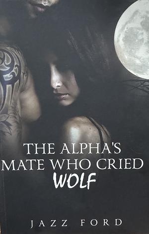 The Alpha's Mate Who Cried Wolf by Jazz Ford