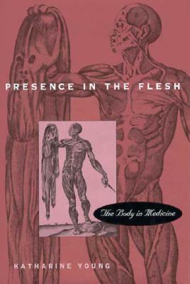 Presence in the Flesh: The Body in Medicine by Katherine Young, Katharine Young