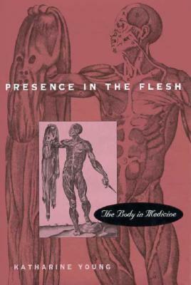 Presence in the Flesh: The Body in Medicine by Katharine Young, Katherine Young