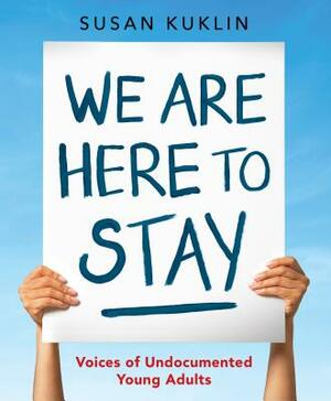 We Are Here to Stay: Voices of Undocumented Young Adults by Susan Kuklin