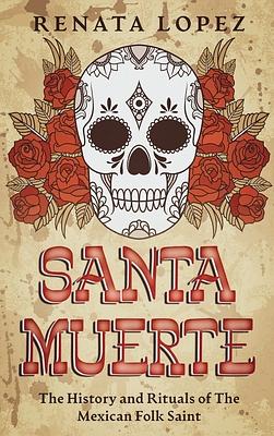 Santa Muerte: The History and Rituals of the Mexican Folk Saint by Renata Lopez