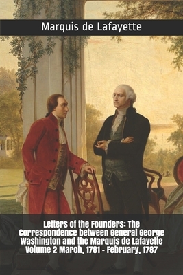 Letters of the Founders: The Correspondence between General George Washington and the Marquis de Lafayette Volume 2 March, 1781 - February, 178 by Geroge Washington, Marquis De Lafayette