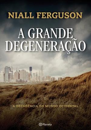 A Grande Degeneração: A Decadência do Mundo Ocidental by Niall Ferguson