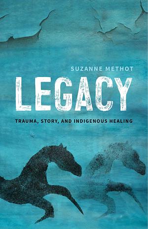 Legacy: Trauma, Story and Indigenous Healing by Suzanne Methot, Suzanne Methot