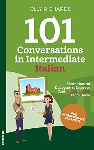 101 Conversations in Intermediate Italian: Short Natural Dialogues to Boost Your Confidence & Improve Your Spoken Italian by Olly Richards