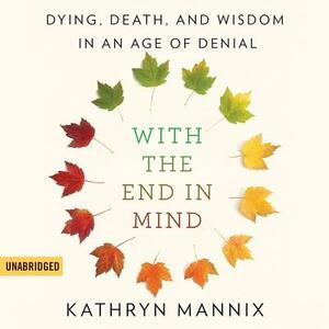 With the End in Mind: Dying, Death, and Wisdom in an Age of Denial by Kathryn Mannix