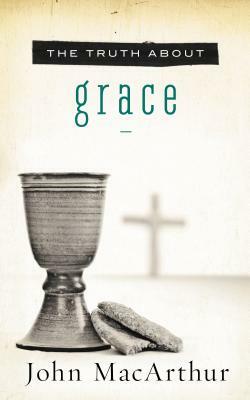 The Truth about Grace by John MacArthur