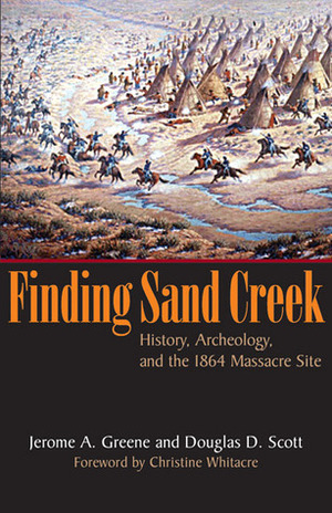 Finding Sand Creek: History, Archeology, and the 1864 Massacre Site by Jerome A. Greene, Douglas D. Scott, Christine Whitacre