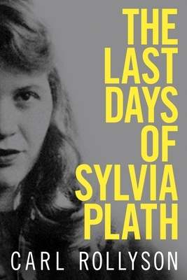 The Last Days of Sylvia Plath by Carl Rollyson