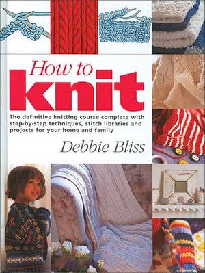 How to Knit: The Definitive Knitting Course Complete with Step-by-Step Techniques, Stitch Library, and Projects for Your Home and Family by Debbie Bliss, Debbie Bliss