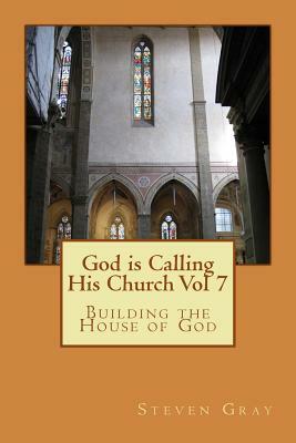 God is Calling His Church Vol 7: Building the House of God by Steven Gray