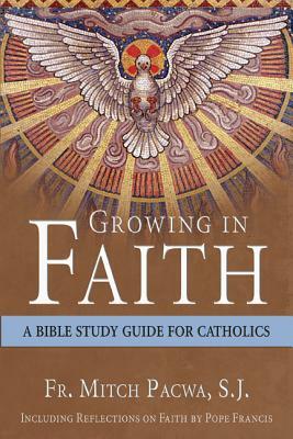 Growing in Faith: A Bible Study Guide for Catholics Including Reflections on Faith by Pope Francis by Mitch Pacwa