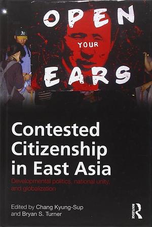 Contested Citizenship in East Asia: Developmental Politics, National Unity, and Globalization by Kyŏng-sŏp Chang, Bryan S. Turner