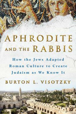 Aphrodite and the Rabbis: How the Jews Adapted Roman Culture to Create Judaism as We Know It by Burton L. Visotzky
