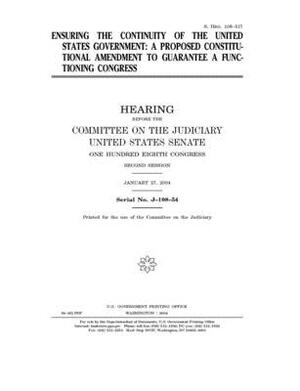 Ensuring the continuity of the United States government: a proposed constitutional amendment to guarantee a functioning Congress by United States Congress, United States Senate, Committee on the Judiciary (senate)