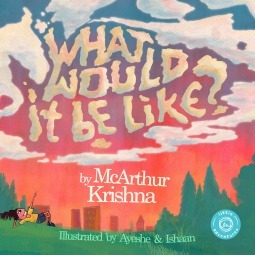 What Would It Be Like? by McArthur Krishna, Ishaan Dasgupta, Ayeshe Sadr