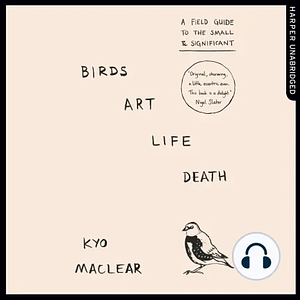 Birds art life death: a field guide to the small & significant by Kyo Maclear