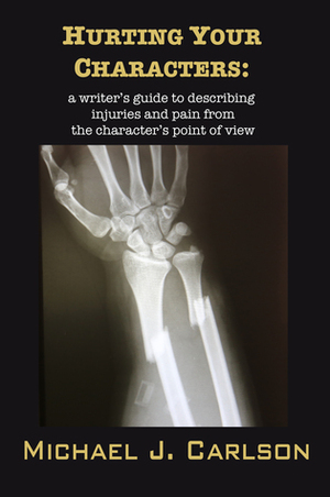 Hurting Your Characters: A Writer's Guide to Describing Injuries and Pain From the Character's Point of View by M.J. Carlson
