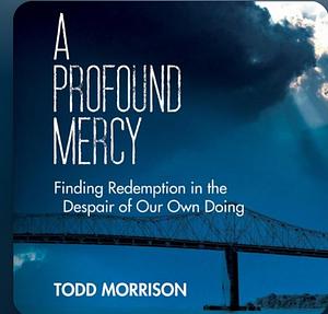 A Profound Mercy: Finding Redemption in the Despair of Our Own Doing by Todd Morrison