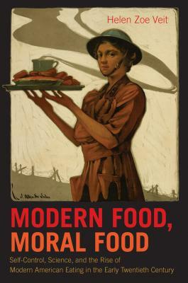 Modern Food, Moral Food: Self-Control, Science, and the Rise of Modern American Eating in the Early Twentieth Century by Helen Zoe Veit