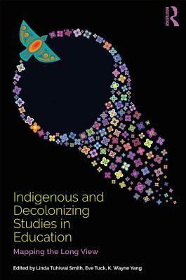 Indigenous and Decolonizing Studies in Education: Mapping the Long View by K Wayne Yang, Eve Tuck, Linda Tuhiwai Smith