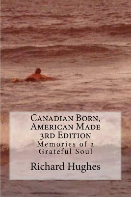 Canadian Born, American Made 3rd Edition: Memories of a Grateful Soul by Richard Hughes