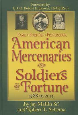 Fame * Fortune * Frustration: American Mercenaries and Soldiers of Fortune 1788-2014 by Robert Scheina, Jay Sr. Mallin, Jay Mallin