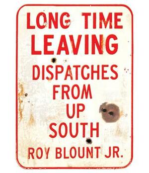 Long Time Leaving: Dispatches from Up South by Roy Blount Jr.