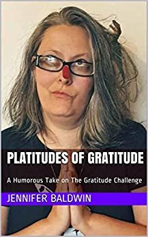Platitudes of Gratitude: A Humorous Take on The Gratitude Challenge (30 Day Challenge Book 1) by Jennifer M. Baldwin