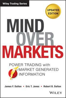 Mind Over Markets: Power Trading with Market Generated Information, Updated Edition by James F. Dalton, Eric T. Jones, Robert B. Dalton