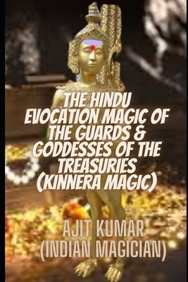 The Hindu Evocation Magic of the Guards & Goddess of the Treasuries (Kinnera Magic): The Hindu Magic guards & goddesses of the treasuries, wealth and by Ajit Kumar