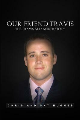 Our Friend Travis: The Travis Alexander Story by Chris and Sky Hughes