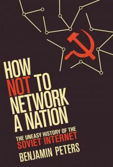How Not to Network a Nation: The Uneasy History of the Soviet Internet by Benjamin Peters