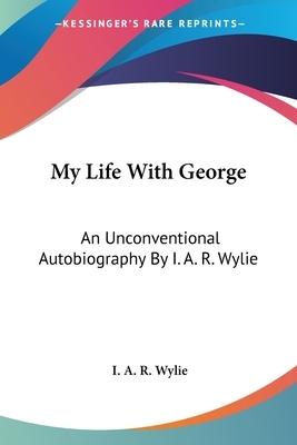My Life With George: An Unconventional Autobiography By I. A. R. Wylie by I. A. R. Wylie