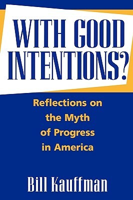 With Good Intentions?: Reflections on the Myth of Progress in America by Bill Kauffman