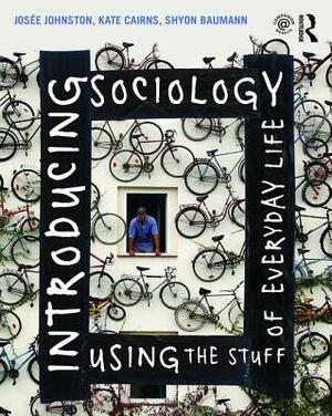 Introducing Sociology Using the Stuff of Everyday Life by Josee Johnston, Kate Cairns, Shyon Baumann