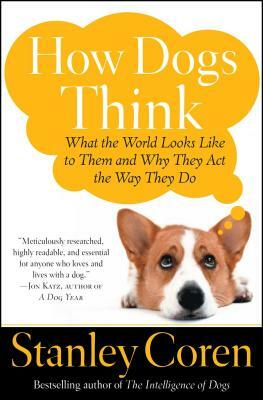 How Dogs Think: What the World Looks Like to Them and Why They Act the Way They Do by Stanley Coren